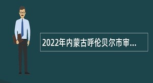 2022年内蒙古呼伦贝尔市审计局综合保障中心引进人才公告