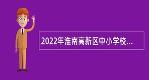 2022年淮南高新区中小学校招聘紧缺专业人才公告