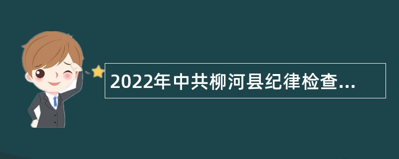 2022年中共柳河县纪律检查委员会 柳河县监察委员会招聘员额工作人员公告