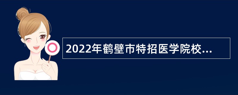 2022年鹤壁市特招医学院校毕业生招聘公告