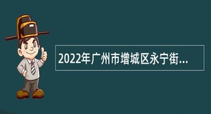 2022年广州市增城区永宁街第二次招聘聘员公告