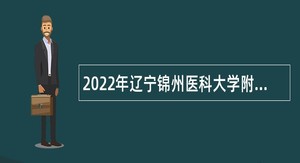 2022年辽宁锦州医科大学附属第一医院招聘高层次人才公告
