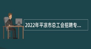 2022年平凉市总工会招聘专职集体协商指导员和社会化工会工作者公告