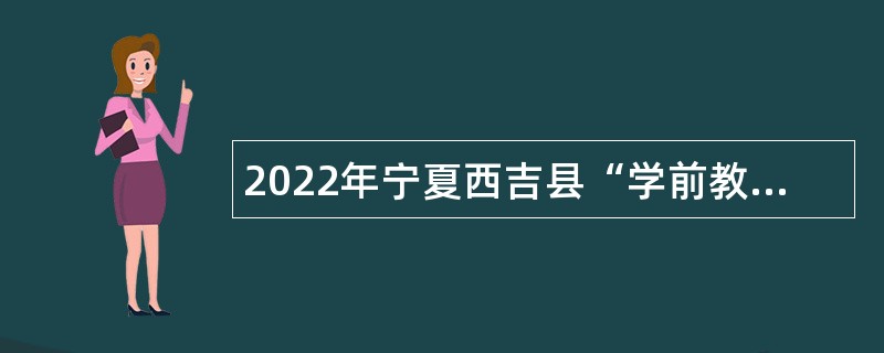 2022年宁夏西吉县“学前教师”“城乡社区”“司法协理”等基层服务专项招募公告