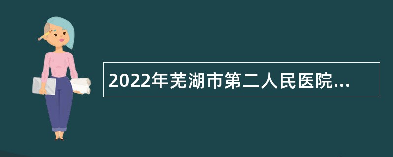 2022年芜湖市第二人民医院招聘编内公告