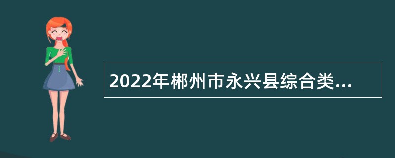 2022年郴州市永兴县综合类事业单位招聘考试公告（57人）