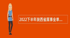 2022下半年陕西省属事业单位招聘考试公告（377人）