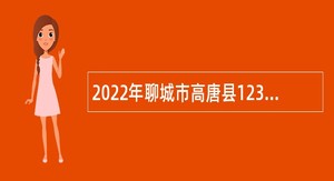 2022年聊城市高唐县12345市民热线服务平台招聘公告