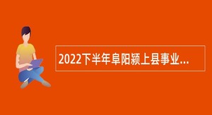 2022下半年阜阳颍上县事业单位招聘考试公告（28人）