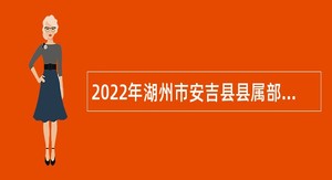 2022年湖州市安吉县县属部分国有企业面向社会招聘工作人员公告