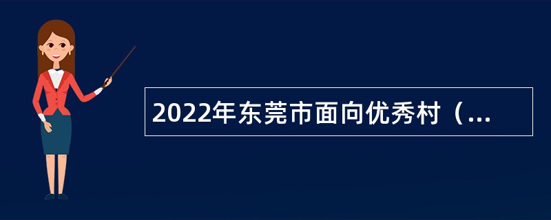 2022年东莞市面向优秀村（社区）党组织书记招聘镇（街道）事业编制人员公告