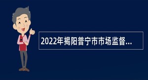 2022年揭阳普宁市市场监督管理局属下事业单位招聘“商事登记服务专员”公告