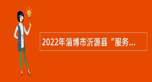 2022年淄博市沂源县“服务基层人才专项”计划招募公告