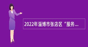 2022年淄博市张店区“服务基层人才专项”计划招募公告