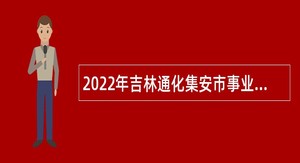 2022年吉林通化集安市事业单位招聘（含专项招聘高校毕业生）公告