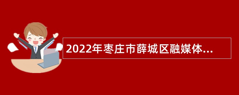 2022年枣庄市薛城区融媒体中心引进急需紧缺人才公告