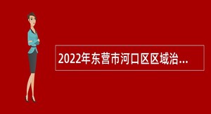 2022年东营市河口区区域治理运行管理中心民生热线招聘公告