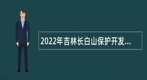 2022年吉林长白山保护开发区招聘基层治理专干（含专项招聘高校毕业生）公告