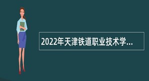 2022年天津铁道职业技术学院招聘高层次人才和高技能人才公告