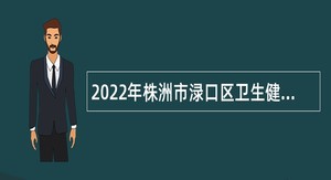 2022年株洲市渌口区卫生健康系统招聘事业单位工作人员公告