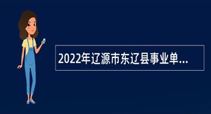 2022年辽源市东辽县事业单位专项招聘高校毕业生暨招聘工作人员公告