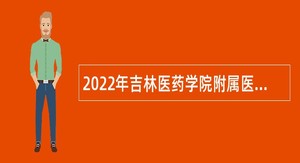 2022年吉林医药学院附属医院招聘工作人员公告（2号）