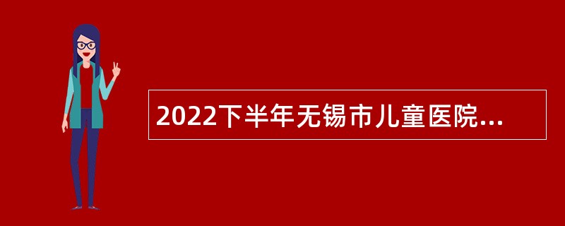 2022下半年无锡市儿童医院招聘专技人才公告