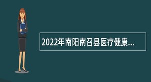 2022年南阳南召县医疗健康服务总医院招聘专业技术人员公告