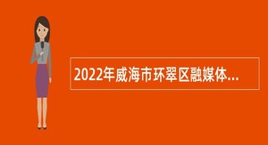 2022年威海市环翠区融媒体中心招聘编制外工作人员公告