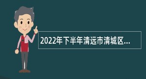 2022年下半年清远市清城区人民医院招聘卫生专业技术人员公告