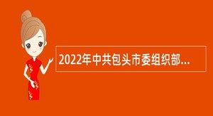 2022年中共包头市委组织部引进高层次和紧缺急需人才公告（内蒙古）