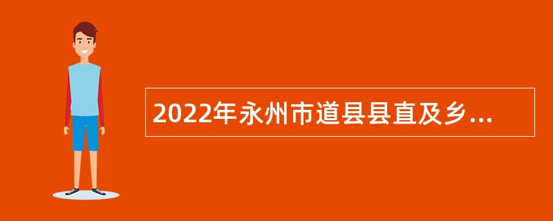 2022年永州市道县县直及乡镇事业单位招聘考试公告（56人）