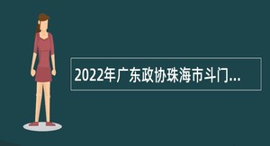 2022年广东政协珠海市斗门区委员会办公室招聘普通雇员公告