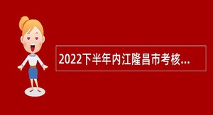 2022下半年内江隆昌市考核招聘教师公告