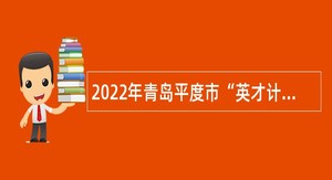 2022年青岛平度市“英才计划”选聘公告