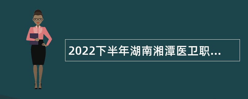 2022下半年湖南湘潭医卫职业技术学院招聘公告