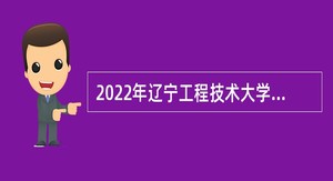  2022年辽宁工程技术大学招聘高层次人才  （第二批）公告