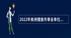 2022年株洲醴陵市事业单位招聘考试公告（111人）