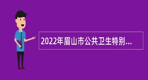 2022年眉山市公共卫生特别服务岗位（医疗卫生岗、校医辅助岗）第三轮招募公告