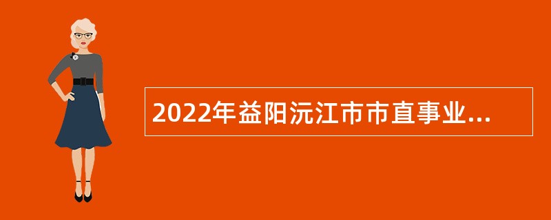 2022年益阳沅江市市直事业单位招聘考试公告（18人）