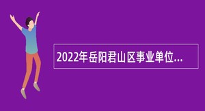 2022年岳阳君山区事业单位第二批“四海揽才”招聘公告