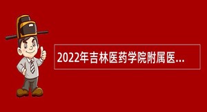 2022年吉林医药学院附属医院招聘公告（2号）