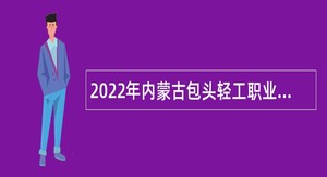 2022年内蒙古包头轻工职业技术学院引进高层次人才公告