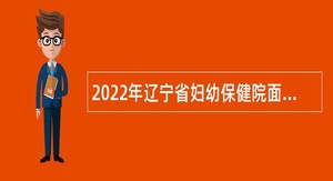 2022年辽宁省妇幼保健院面向社会招聘高层次和急需紧缺人才公告