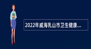 2022年威海乳山市卫生健康局事业单位招聘公告（第二批）