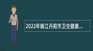 2022年镇江丹阳市卫生健康单位第二批招聘编外工作人员公告