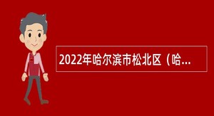 2022年哈尔滨市松北区（哈尔滨新区）街道办事处、镇政府及区直所属事业单位招聘工作人员公告