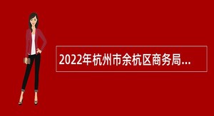 2022年杭州市余杭区商务局政府雇员招聘公告