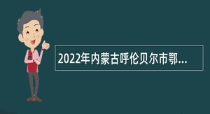 2022年内蒙古呼伦贝尔市鄂伦春自治旗事业单位招聘卫生专业技术人员简章