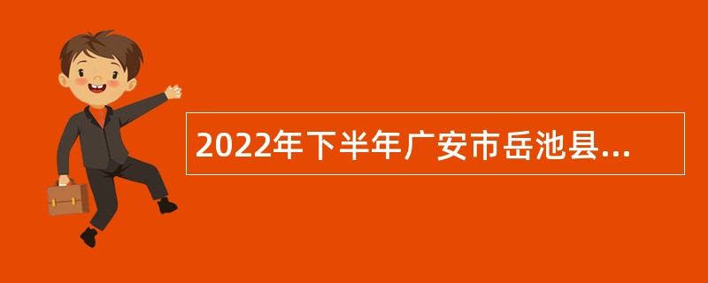 2022年下半年广安市岳池县“小平故里英才计划”引进急需紧缺专业人才公告